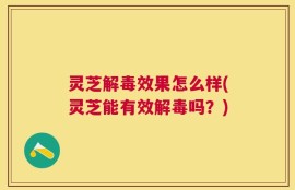 灵芝解毒效果怎么样(灵芝能有效解毒吗？)