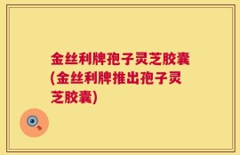 金丝利牌孢子灵芝胶囊(金丝利牌推出孢子灵芝胶囊)