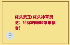 床头灵芝(床头神草灵芝：给你的睡眠带来福音)