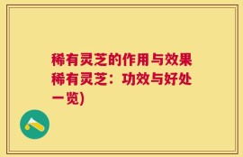 稀有灵芝的作用与效果稀有灵芝：功效与好处一览)