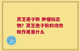 灵芝孢子粉 肿瘤标志物？灵芝孢子粉的功效和作用是什么