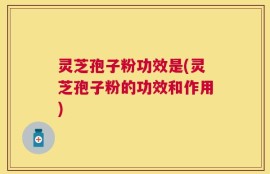 灵芝孢子粉功效是(灵芝孢子粉的功效和作用)
