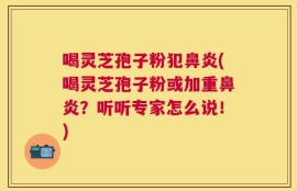 喝灵芝孢子粉犯鼻炎(喝灵芝孢子粉或加重鼻炎？听听专家怎么说！)