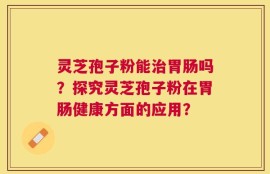 灵芝孢子粉能治胃肠吗？探究灵芝孢子粉在胃肠健康方面的应用？