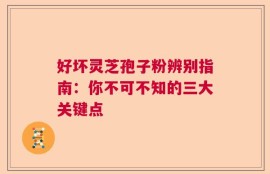 好坏灵芝孢子粉辨别指南：你不可不知的三大关键点