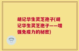胡记华生灵芝孢子(胡记华生灵芝孢子——增强免疫力的秘密)