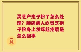 灵芝产孢子粉了怎么处理？肺癌病人吃灵芝孢子粉身上发痒起疙瘩是怎么回事