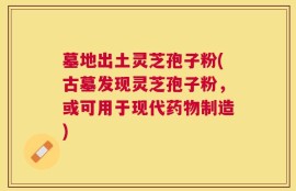 墓地出土灵芝孢子粉(古墓发现灵芝孢子粉，或可用于现代药物制造)