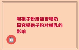 喝孢子粉后能否喂奶 探究喝孢子粉对哺乳的影响