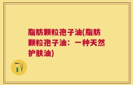 脂肪颗粒孢子油(脂肪颗粒孢子油：一种天然护肤油)