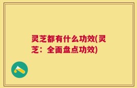 灵芝都有什么功效(灵芝：全面盘点功效)