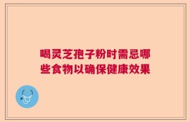 喝灵芝孢子粉时需忌哪些食物以确保健康效果