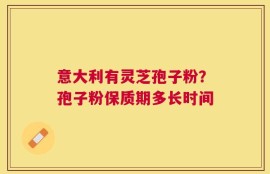 意大利有灵芝孢子粉？孢子粉保质期多长时间