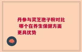 丹参与灵芝孢子粉对比 哪个在养生保健方面更具优势