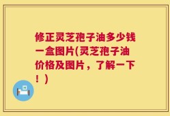 修正灵芝孢子油多少钱一盒图片(灵芝孢子油价格及图片，了解一下！)