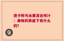 孢子粉与水果混合榨汁：美味的表面下有什么的？