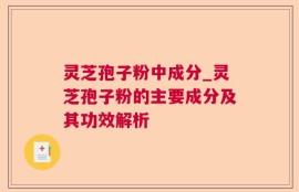 灵芝孢子粉中成分_灵芝孢子粉的主要成分及其功效解析