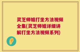 灵芝师姐打坐方法视频全集(灵芝师姐详细讲解打坐方法视频系列)