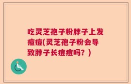 吃灵芝孢子粉脖子上发痘痘(灵芝孢子粉会导致脖子长痘痘吗？)