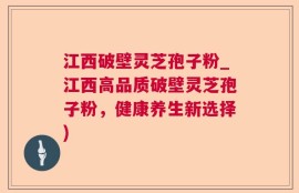 江西破壁灵芝孢子粉_江西高品质破壁灵芝孢子粉，健康养生新选择)