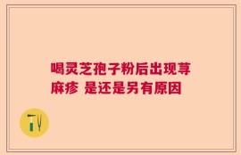 喝灵芝孢子粉后出现荨麻疹 是还是另有原因