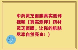 中药灵芝面膜真实测评视频【真实测评】药材灵芝面膜，让你的肌肤尽享自然亮白！)