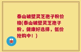泰山破壁灵芝孢子粉价格(泰山破壁灵芝孢子粉，健康好选择，低价抢购中！)