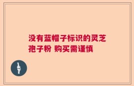 没有蓝帽子标识的灵芝孢子粉 购买需谨慎