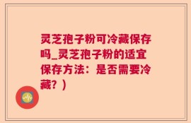 灵芝孢子粉可冷藏保存吗_灵芝孢子粉的适宜保存方法：是否需要冷藏？)