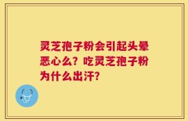 灵芝孢子粉会引起头晕恶心么？吃灵芝孢子粉为什么出汗？