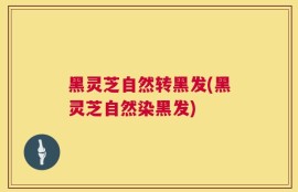 黑灵芝自然转黑发(黑灵芝自然染黑发)