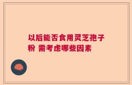 以后能否食用灵芝孢子粉 需考虑哪些因素