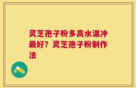 灵芝孢子粉多高水温冲最好？灵芝孢子粉制作法