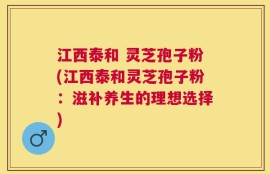 江西泰和 灵芝孢子粉(江西泰和灵芝孢子粉：滋补养生的理想选择)