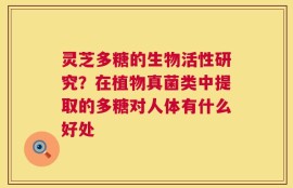 灵芝多糖的生物活性研究？在植物真菌类中提取的多糖对人体有什么好处