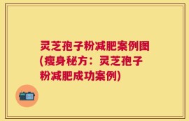 灵芝孢子粉减肥案例图(瘦身秘方：灵芝孢子粉减肥成功案例)