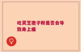 吃灵芝孢子粉是否会导致身上痛