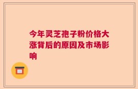今年灵芝孢子粉价格大涨背后的原因及市场影响