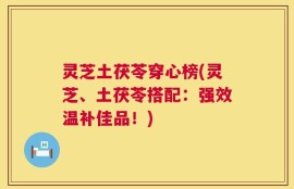 灵芝土茯苓穿心榜(灵芝、土茯苓搭配：强效温补佳品！)
