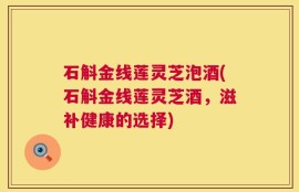 石斛金线莲灵芝泡酒(石斛金线莲灵芝酒，滋补健康的选择)