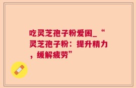 吃灵芝孢子粉爱困_“灵芝孢子粉：提升精力，缓解疲劳”