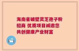 海南省破壁灵芝孢子粉招商 优质项目诚邀您共创健康产业财富