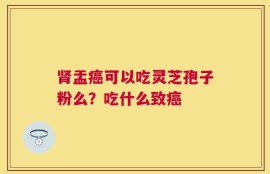 肾盂癌可以吃灵芝孢子粉么？吃什么致癌