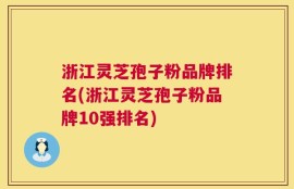 浙江灵芝孢子粉品牌排名(浙江灵芝孢子粉品牌10强排名)