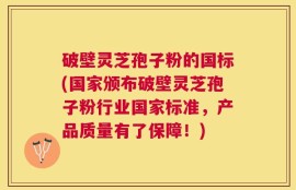 破壁灵芝孢子粉的国标(国家颁布破壁灵芝孢子粉行业国家标准，产品质量有了保障！)