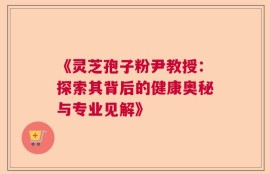《灵芝孢子粉尹教授：探索其背后的健康奥秘与专业见解》