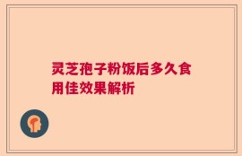 灵芝孢子粉饭后多久食用佳效果解析