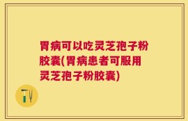 胃病可以吃灵芝孢子粉胶囊(胃病患者可服用灵芝孢子粉胶囊)