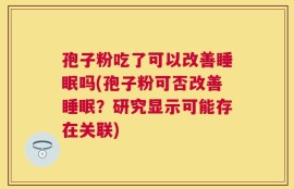 孢子粉吃了可以改善睡眠吗(孢子粉可否改善睡眠？研究显示可能存在关联)