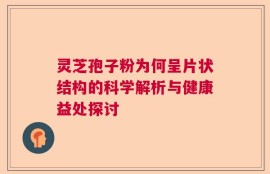 灵芝孢子粉为何呈片状结构的科学解析与健康益处探讨